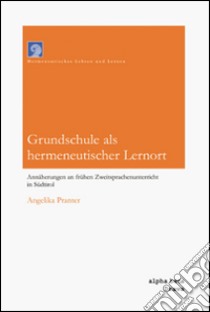 Grundschule als hermeneutischer Lernort. Annäherungen an frühen Zweitsprachenunterricht in Südtirol libro di Pranter Angelika