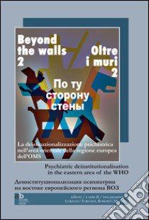 Oltre i muri 2. La deistituzionalizzazione psichiatrica nell'area orientale della regione europea dell'OMS. Ediz. italiana e inglese libro di Toresini L. (cur.); Mezzina R. (cur.)