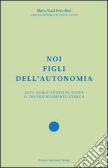 Noi figli dell'autonomia. Alto Adige/Südtirol oltre il disorientamento etnico libro di Peterlini Hans Karl; Di Luca G. (cur.)