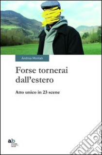 Forse tornerai dall'estero. Atto unico in 23 scene libro di Montali Andrea