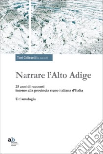 Narrare l'Alto Adige. 25 anni di racconti intorno alla provincia meno italiana d'Italia. Un'antologia libro di Colleselli T. (cur.)