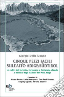 Cinque pezzi facili sull'Alto Adige/Südtirol. Le radici del fortuito, fortunoso e fortunato disagio e declino degli italiani dell'Alto Adige libro di Delle Donne Giorgio