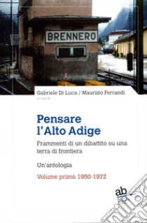 Pensare l'Alto Adige. Frammenti del dibattito italiano su una terra di frontiera. Un'antologia. Vol. 1: 1950-1972 libro di Di Luca G. (cur.); Ferrandi M. (cur.)