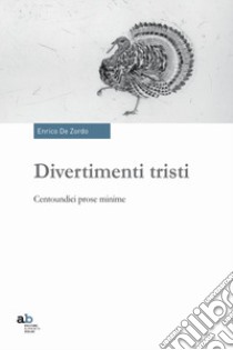 Divertimenti tristi. Centoundici prose minime libro di De Zordo Enrico