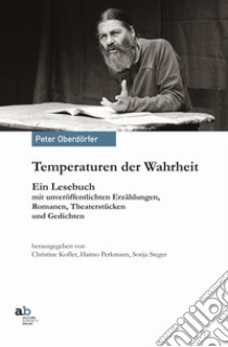 Temperaturen der Wahrheit. Ein Lesebuch mit unveröffentlichten Erzählungen, Romanen. Theaterstücken und Gedichten libro di Oberdörfer Peter; Kofler C. (cur.); Perkmann H. (cur.); Steger S. (cur.)