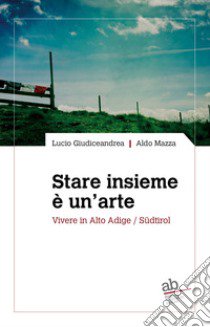 Stare insieme è un'arte. Vivere in Alto Adige/Südtirol libro di Giudiceandrea Lucio; Mazza Aldo