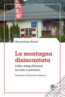 La montagna disincantata. L'Alto Adige/Südtirol tra mito e presente libro di Boschi Massimiliano