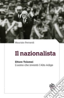 Il nazionalista. Ettore Tolomei. L'uomo che inventò l'Alto Adige libro di Ferrandi Maurizio