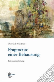 Fragmente einer Behausung. Eine Aufzeichnung libro di Waldner Oswald