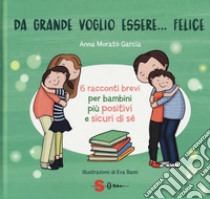 Da grande voglio essere... felice. 6 racconti brevi per bambini più positivi e sicuri di sé. Ediz. a colori libro di Morato Garcia Anna