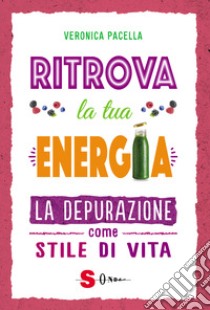 Ritrova la tua energia. La depurazione come stile di vita libro di Pacella Veronica