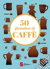 50 sfumature di caffè. Segreti, curiosità e ricette sulla bevanda più amata al mondo libro di Casini Silvia; Fenoglio Raffaella; Pasqua Francesco