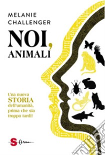 Noi, animali. Una nuova storia dell'umanità, prima che sia troppo tardi! libro di Challenger Melanie