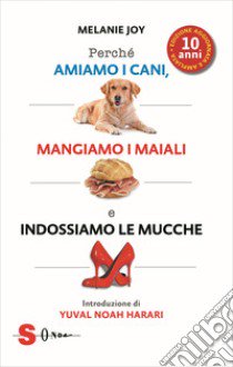 Perché amiamo i cani, mangiamo i maiali e indossiamo le mucche. Ediz. ampliata libro di Joy Melanie