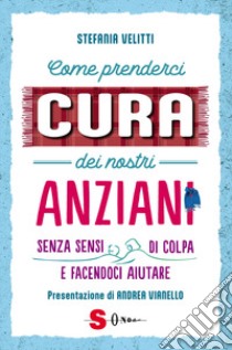 Come prenderci cura dei nostri anziani. Senza sensi di colpa e facendoci aiutare libro di Velitti Stefania