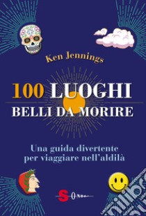 100 luoghi belli da morire. Una guida divertente per viaggiare nell'aldilà libro di Jennings Ken; Formenti L. (cur.)