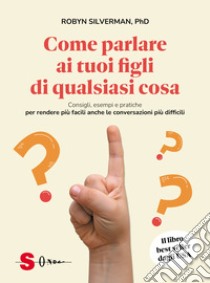 Come parlare ai tuoi figli di qualsiasi cosa. Consigli, esempi e pratiche per rendere più facili anche le conversazioni più difficili libro di Silverman Robyn