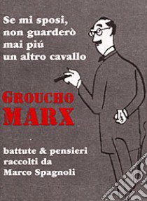 Se mi sposi non guarderò mai più un altro cavallo. Battute e pensieri libro di Marx Groucho; Spagnoli M. (cur.)