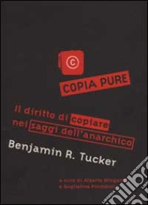 Copia pure!. Il diritto di copiare nei saggi dell'anarchico Benjamin R. Tucker libro di Tucker Benjamin R.; Mingardi A. (cur.); Piombini G. (cur.)