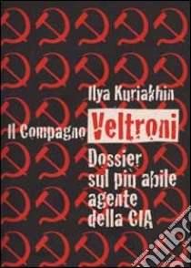 Il compagno Veltroni. Dossier sul più abile agente della Cia libro di Kuriakhin Ilya