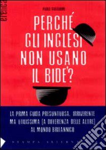 Perché gli inglesi non usano il bidet? La prima guida presuntuosa e irriverente, ma indispensabile (a differenza delle altre) per capire, con ironia, la Gran Bretagn libro di Guagliumi Paola