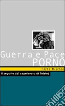 Guerra e pace porno. Il seguito del capolavoro di Tolstoj libro di Muschio Carla