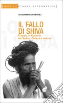 Il fallo di Shiva. Viaggio in Kashmir tra sadhu, chilum e visioni libro di Antonaroli Alessandro