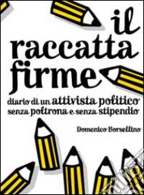 Il raccatta firme. Diario di un attivista politico senza poltrona e senza stipendio libro di Borsellino Domenico