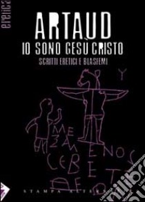 Io sono Gesù Cristo. Scritti eretici e blasfemi. Testo francese a fronte libro di Artaud Antonin; Di Palmo P. (cur.)