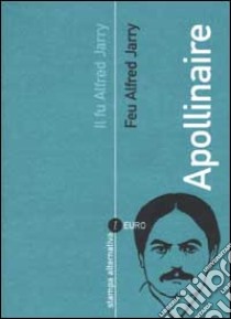 Il fu Alfred Jarry. Feu Alfred Jarry. Testo francese a fronte libro di Apollinaire Guillaume