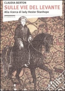 Sulle vie del Levante. Alla ricerca di lady Hester Stanhope libro di Berton Claudia