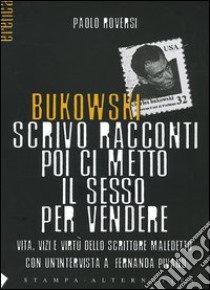 Bukowski. Scrivo racconti poi ci metto il sesso per vendere. Vita, vizi e virtù dello scrittore maledetto libro di Roversi Paolo