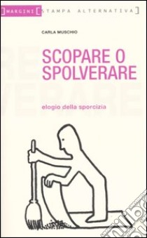 Scopare o spolverare. Elogio della sporcizia libro di Muschio Carla