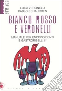 Bianco, rosso e Veronelli. Manuale per enodissidenti e gastroribelli II° libro di Veronelli Luigi; Echaurren Pablo