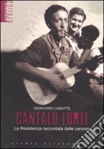 Cantalo forte. La Resistenza raccontata dalle canzoni libro di Lanotte Gioachino