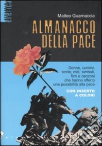 Almanacco della pace. Donne, uomini, storie, miti, simboli, film e canzoni che hanno offerto una possibilità alla pace libro di Guarnaccia Matteo