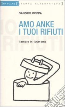 Amo anke i tuoi rifiuti. L'amore in 1000 sms libro di Coppa Sandro