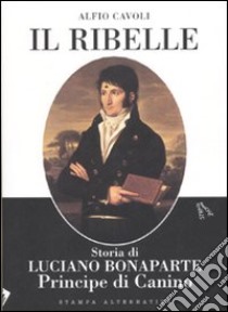 Il ribelle. Storia di Luciano Bonaparte principe di Canino libro di Cavoli Alfio