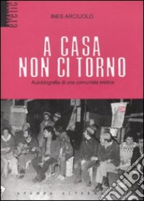 A casa non ci torno. Autobiografia di una comunista eretica libro di Arciuolo Ines