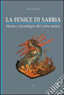 La fenice di sabbia. Storia e tecnologia del vetro antico libro di Sternini Mara