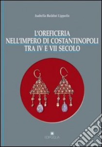 L'oreficeria nell'impero di Costantinopoli tra IV e VII secolo libro di Baldini Lippolis Isabella