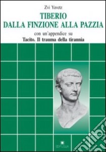 Tiberio dalla finzione alla pazzia. Con un appendice su Tacito: Il trauma della tirannia libro di Zvi Yavez