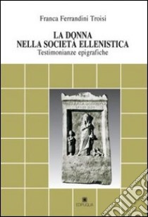 La donna nella società ellenistica. Testimonianze epigrafiche libro di Ferrandini Troisi Franca