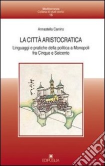 La città aristocratica. Linguaggi e pratiche della politica a Monopoli fra Cinque e Seicento libro di Carrino Annastella