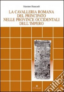 La cavalleria romana del principato nelle province occidentali dell'impero libro di Biancardi Massimo