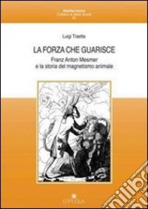 La forza che guarisce. Franz Anton Mesmer e la storia del magnetismo animale libro di Traetta Luigi