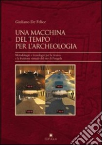 Una macchina del tempo per l'archeologia. Metodologie e tecnologie per la ricerca la fruizione virtuale del sito di Faragola libro di De Felice Giuliano