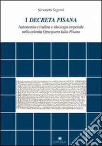 I decreta pisana. Autonomia cittadina e ideologia imperiale nella colonia opsequens iulia pisana libro di Segenni Simonetta