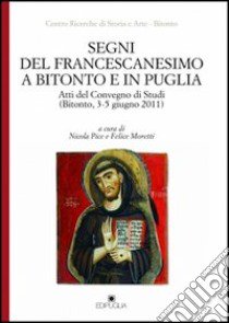 Segni del francescanesimo a Bitonto e in Puglia. Atti del Convegno di Studi (Bitonto, 3-5 giugno 2011) libro di Pice N. (cur.); Moretti F. (cur.)