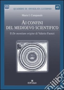 Ai confini del medioevo scientifico. Il «De montium origine» di Valerio Faenza libro di Campanale Maria I.